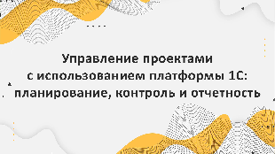 Управление проектами с использованием платформы 1С: планирование, контроль и отчетность