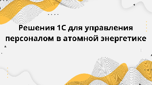  Решения 1С для управления персоналом в атомной энергетике Решения 1С для управления персоналом в атомной энергетике