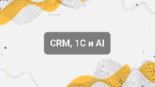 CRM, 1С и AI: как связать продажи, финансы и аналитику в единую систему