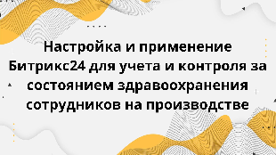  Настройка и применение Битрикс24 для учета и контроля за состоянием здравоохранения сотрудников на производстве