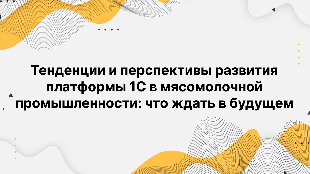 Тенденции и перспективы развития платформы 1С в мясомолочной промышленности: что ждать в будущем