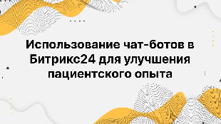 Использование чат-ботов в Битрикс24 для улучшения пациентского опыта