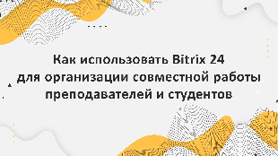 Как использовать Bitrix 24 для организации совместной работы преподавателей и студентов