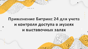 Применение Битрикс 24 для учета и контроля доступа в музеях и выставочных залах