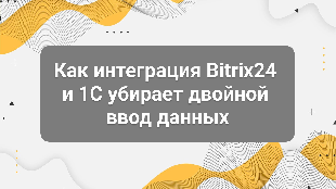 Как интеграция Bitrix24 и 1С убирает двойной ввод данных