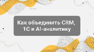 Как объединить CRM, 1С и AI-аналитику: архитектура управления бизнесом нового поколения