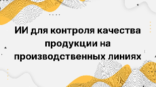ИИ для контроля качества продукции на производственных линиях