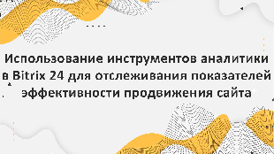 Использование инструментов аналитики в Bitrix 24 для отслеживания показателей эффективности продвижения сайта и внесения необходимых корректировок