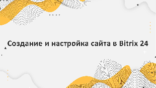 Создание и настройка сайта в Bitrix 24: шаблоны, дизайн, контент