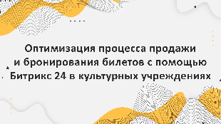 Оптимизация процесса продажи и бронирования билетов с помощью Битрикс 24 в культурных учреждениях