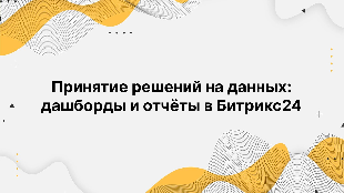 Принятие решений на данных: дашборды и отчёты в Битрикс24